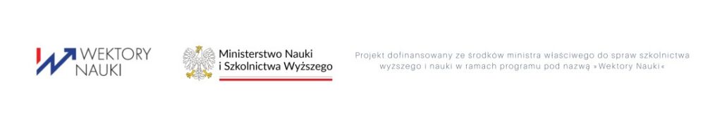 Informacja o dofinansowaniu projektu ze środków ministra właściwego do spraw szkolnictwa wyższego i nauki w ramach programu pod nazwą "Wektory Nauki". Widoczne logo "Wektory Nauki" oraz logo Ministerstwa Nauki i Szkolnictwa Wyższego Informacja o dofinansowaniu projektu ze środków ministra właściwego do spraw szkolnictwa wyższego i nauki w ramach programu pod nazwą "Wektory Nauki". Widoczne logo "Wektory Nauki" oraz logo Ministerstwa Nauki i Szkolnictwa Wyższego
